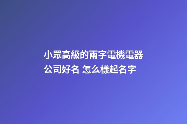 小眾高級的兩字電機電器公司好名 怎么樣起名字